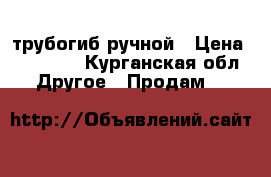 трубогиб ручной › Цена ­ 16 000 - Курганская обл. Другое » Продам   